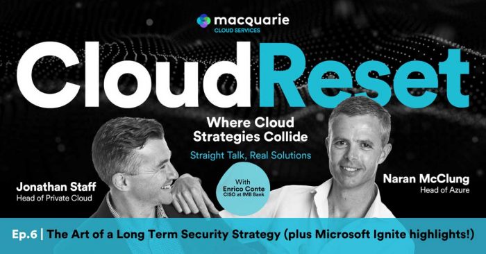 Cloud Reset – The Podcast | Episode 6: The Art of a Long Term Security Strategy (plus Microsoft Ignite highlights!) | Macquarie Cloud Services